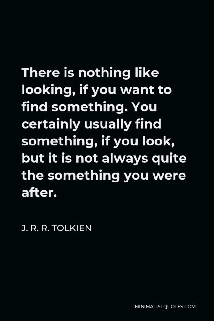 J. R. R. Tolkien Quote - There is nothing like looking, if you want to find something. You certainly usually find something, if you look, but it is not always quite the something you were after.