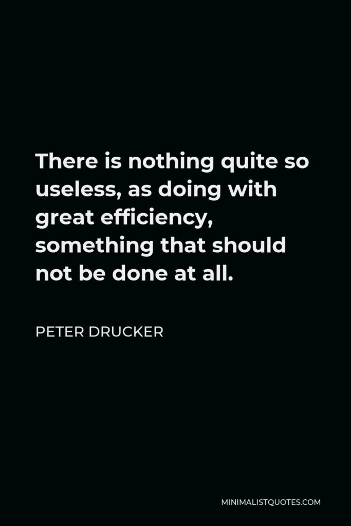 Peter Drucker Quote - There is nothing quite so useless, as doing with great efficiency, something that should not be done at all.