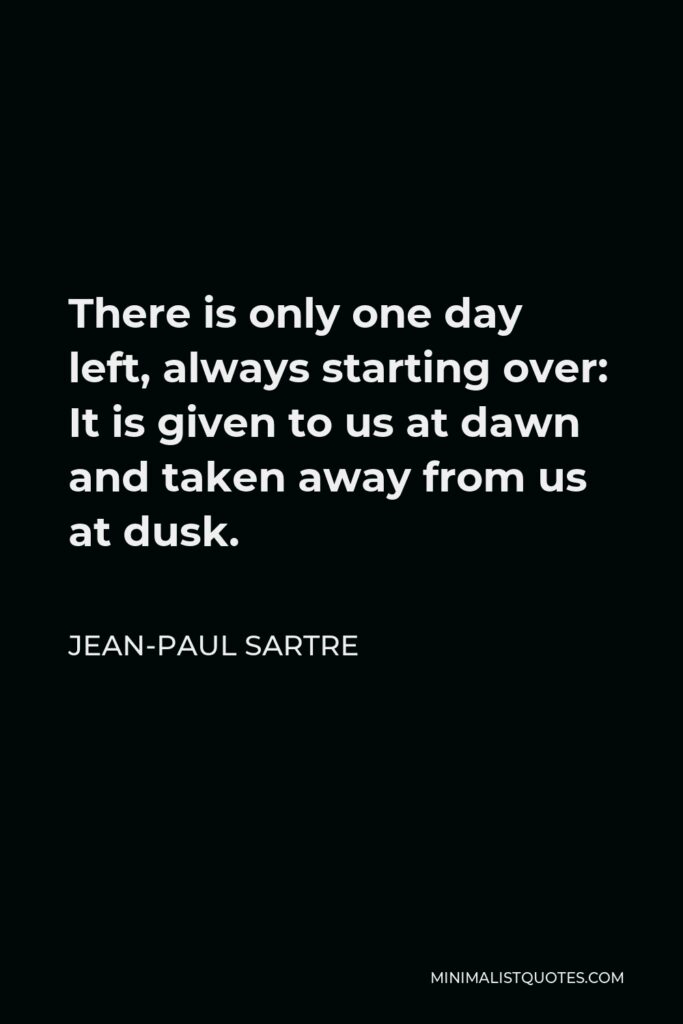Jean-Paul Sartre Quote - There is only one day left, always starting over: It is given to us at dawn and taken away from us at dusk.