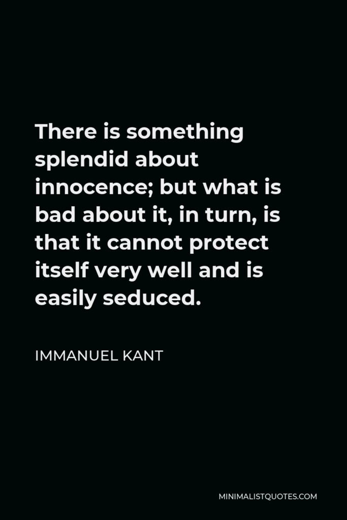 Immanuel Kant Quote - There is something splendid about innocence; but what is bad about it, in turn, is that it cannot protect itself very well and is easily seduced.