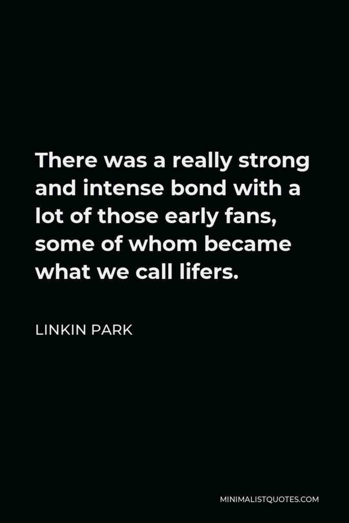 Linkin Park Quote - There was a really strong and intense bond with a lot of those early fans, some of whom became what we call lifers.