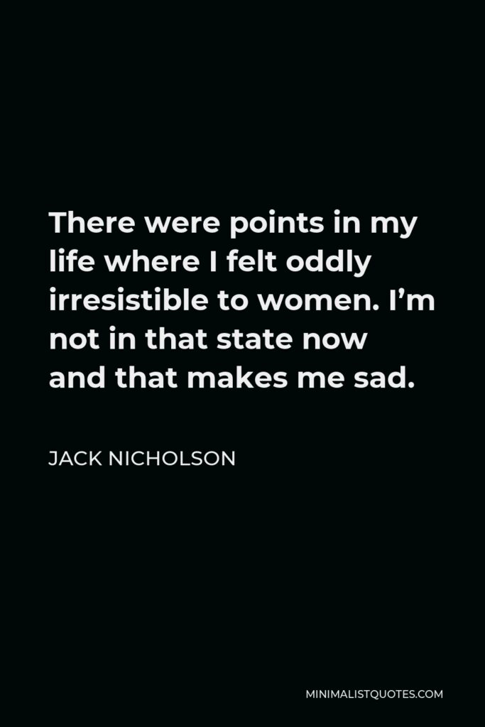 Jack Nicholson Quote - There were points in my life where I felt oddly irresistible to women. I’m not in that state now and that makes me sad.