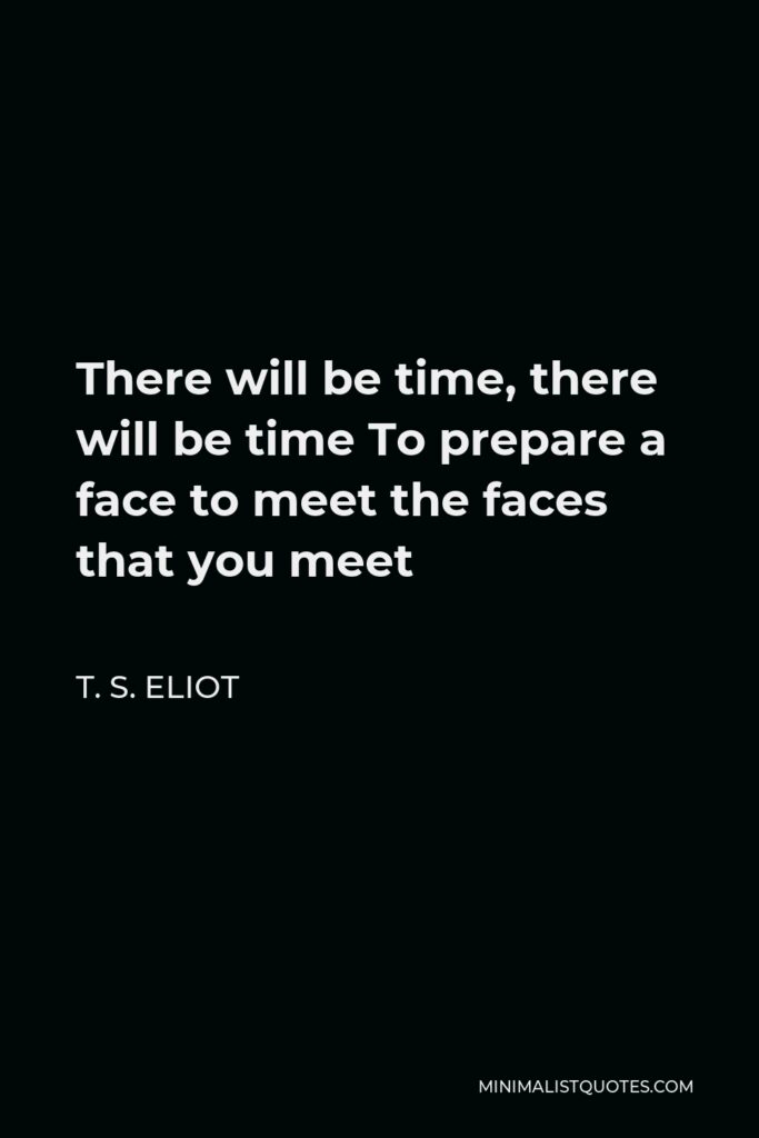 T. S. Eliot Quote - There will be time, there will be time To prepare a face to meet the faces that you meet