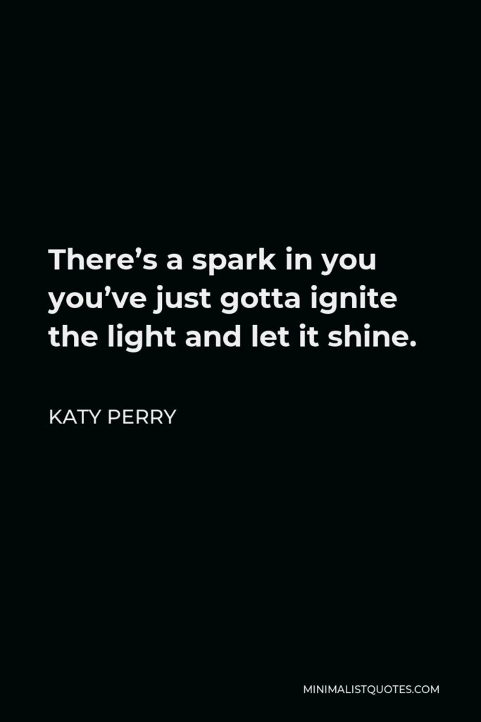Katy Perry Quote - There’s a spark in you you’ve just gotta ignite the light and let it shine.