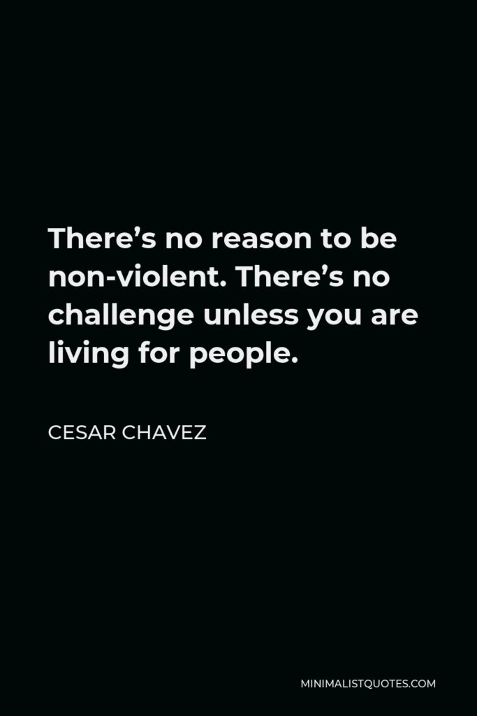 Cesar Chavez Quote - There’s no reason to be non-violent. There’s no challenge unless you are living for people.