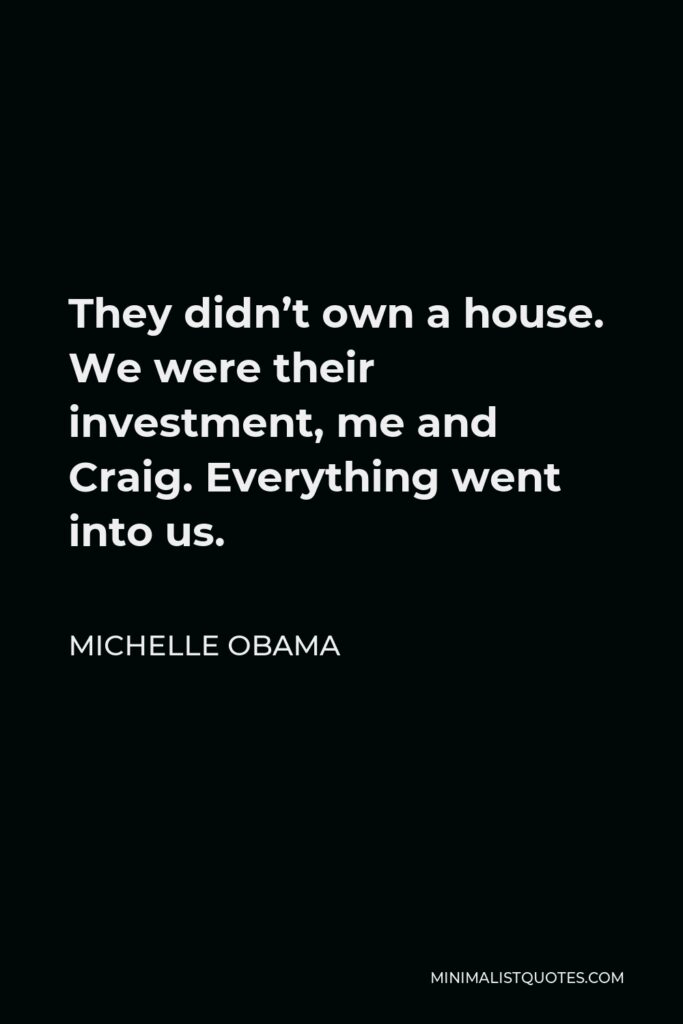 Michelle Obama Quote - They didn’t own a house. We were their investment, me and Craig. Everything went into us.