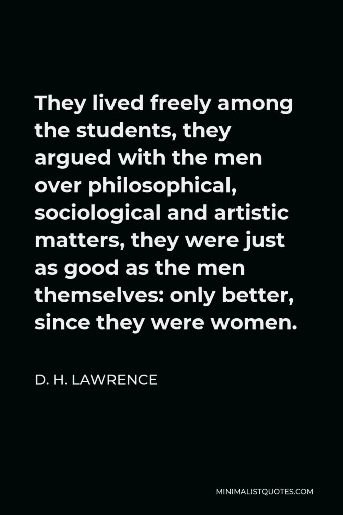 D. H. Lawrence Quote - They lived freely among the students, they argued with the men over philosophical, sociological and artistic matters, they were just as good as the men themselves: only better, since they were women.