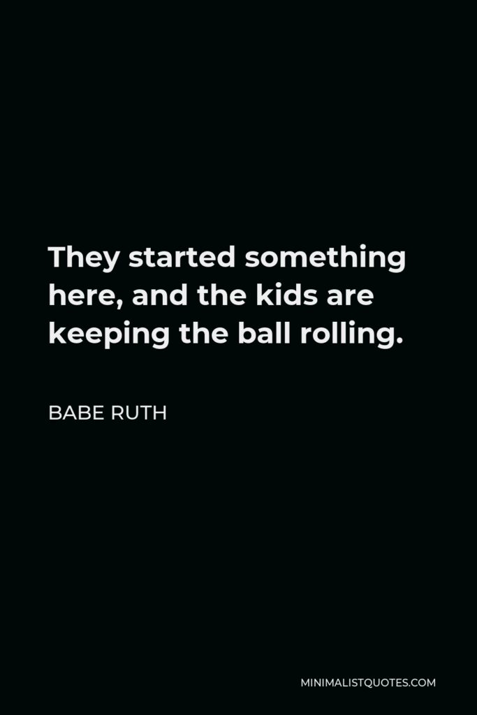 Babe Ruth Quote - They started something here, and the kids are keeping the ball rolling.