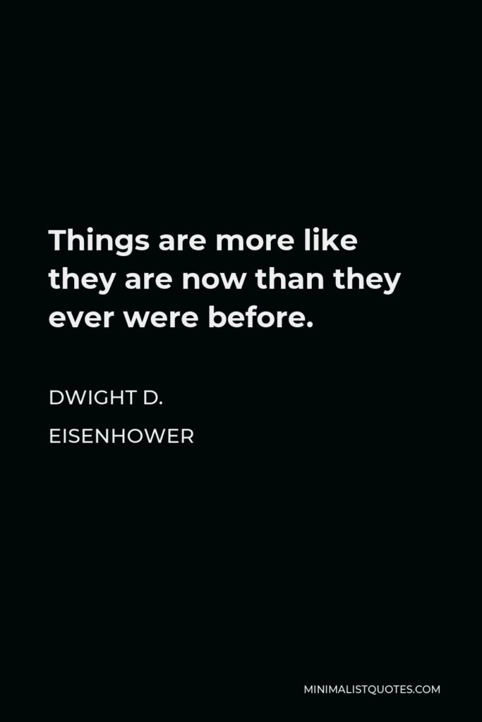 Dwight D. Eisenhower Quote - Things are more like they are now than they ever were before.