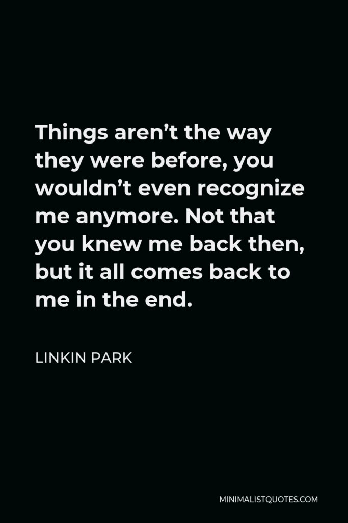 Linkin Park Quote - Things aren’t the way they were before, you wouldn’t even recognize me anymore. Not that you knew me back then, but it all comes back to me in the end.
