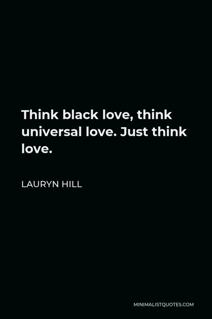 Lauryn Hill Quote - Think black love, think universal love. Just think love.