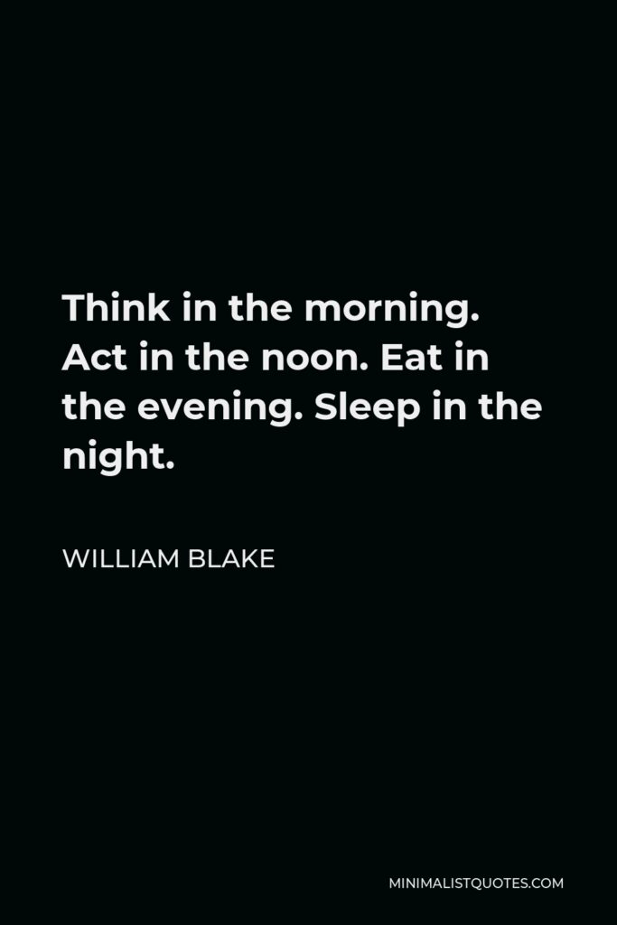 William Blake Quote - Think in the morning. Act in the noon. Eat in the evening. Sleep in the night.