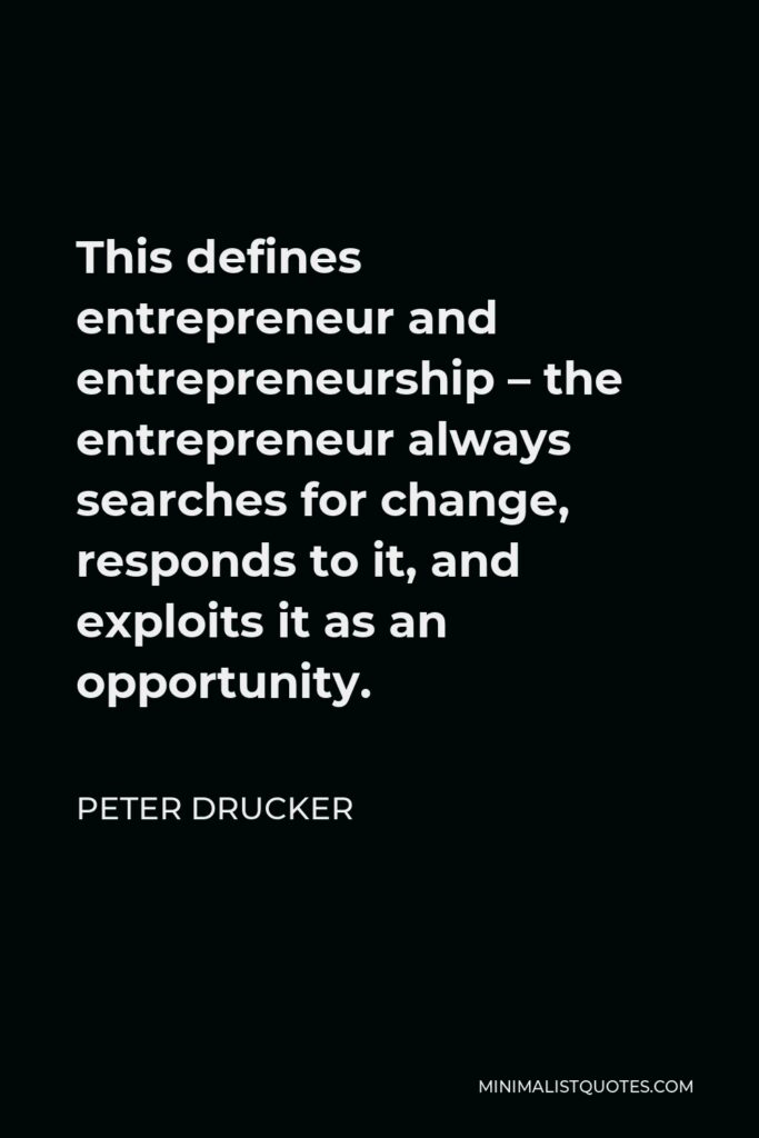 Peter Drucker Quote - This defines entrepreneur and entrepreneurship – the entrepreneur always searches for change, responds to it, and exploits it as an opportunity.