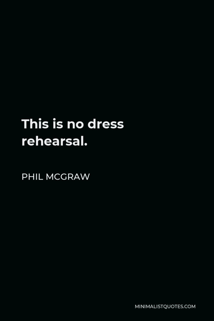 Phil McGraw Quote - This is no dress rehearsal.