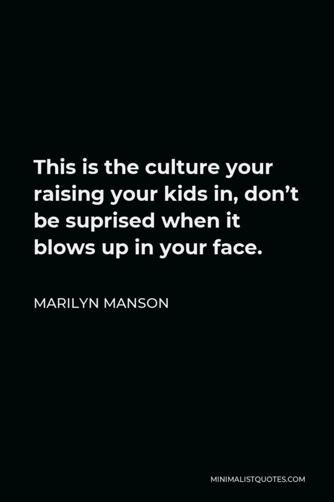 Marilyn Manson Quote - This is the culture your raising your kids in, don’t be suprised when it blows up in your face.