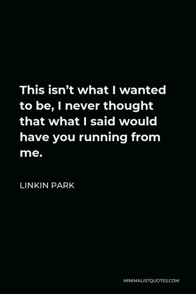 Linkin Park Quote - This isn’t what I wanted to be, I never thought that what I said would have you running from me.