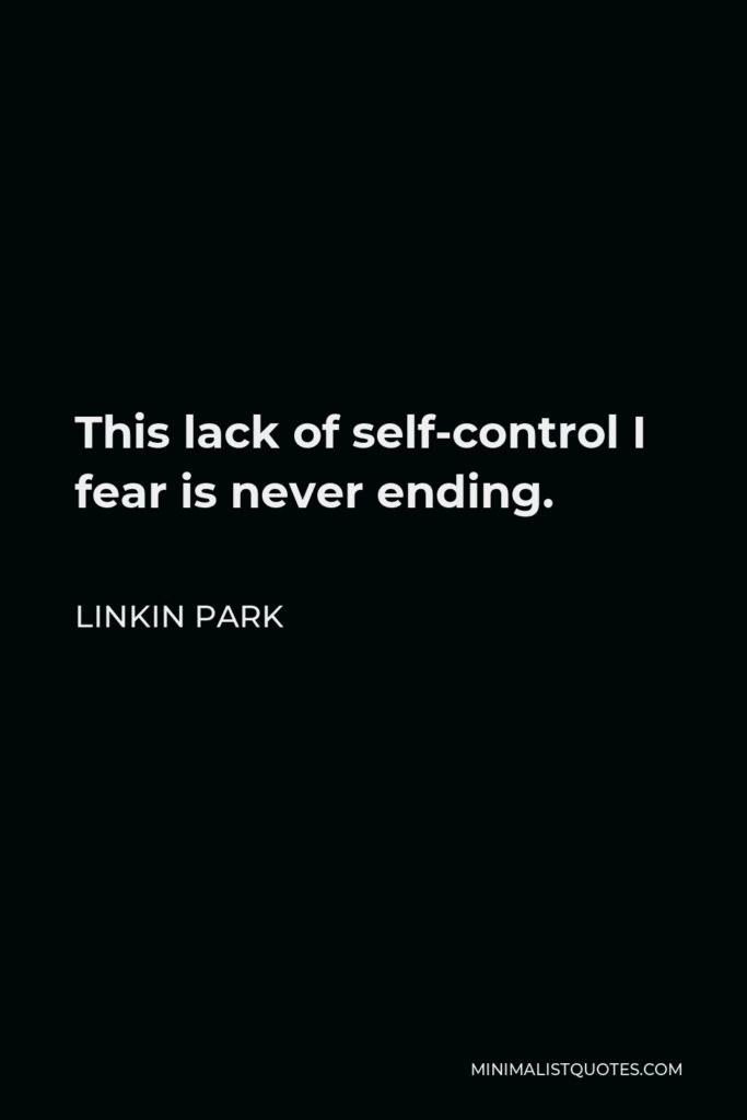 Linkin Park Quote - This lack of self-control I fear is never ending.