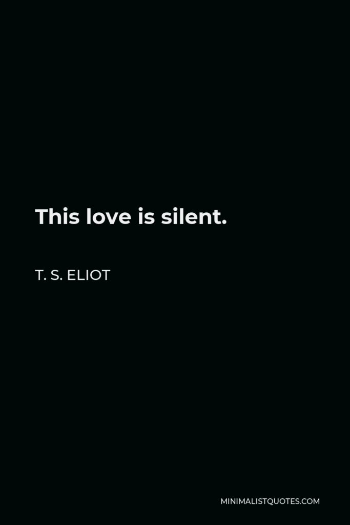 T. S. Eliot Quote - This love is silent.