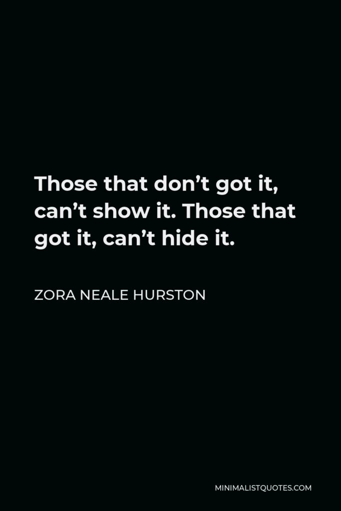 Zora Neale Hurston Quote - Those that don’t got it, can’t show it. Those that got it, can’t hide it.