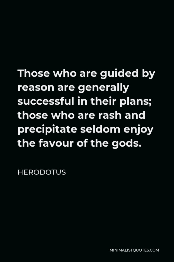 Herodotus Quote - Those who are guided by reason are generally successful in their plans; those who are rash and precipitate seldom enjoy the favour of the gods.