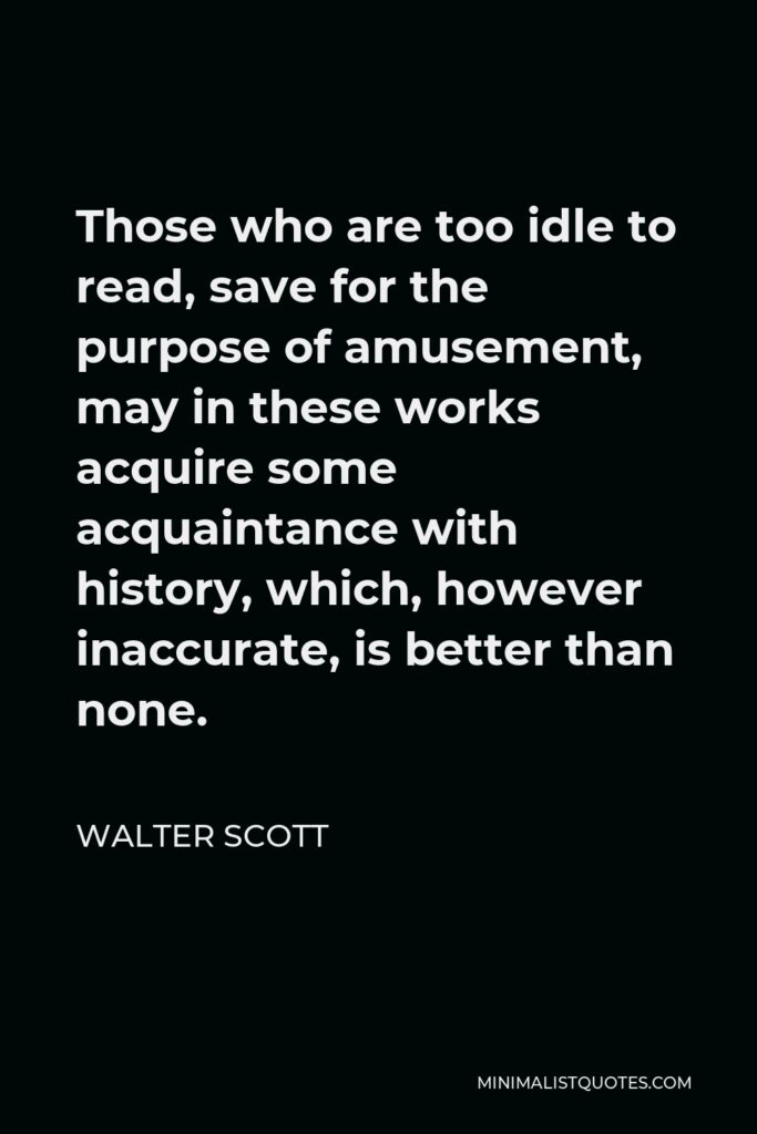 Walter Scott Quote - Those who are too idle to read, save for the purpose of amusement, may in these works acquire some acquaintance with history, which, however inaccurate, is better than none.