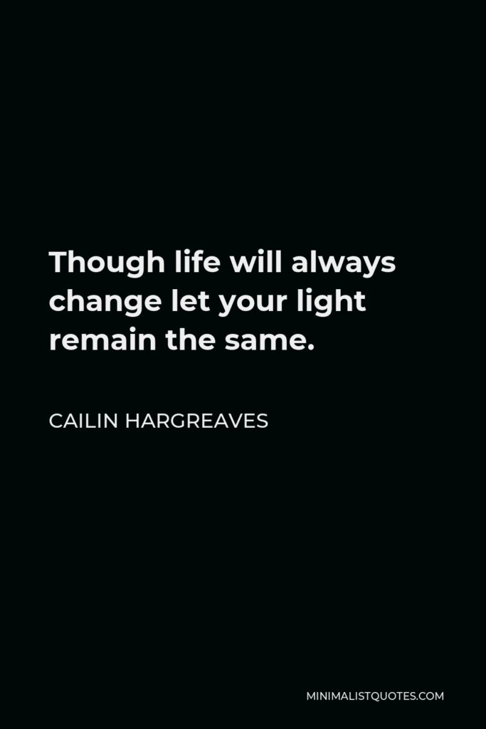 Cailin Hargreaves Quote - Though life will always change let your light remain the same.