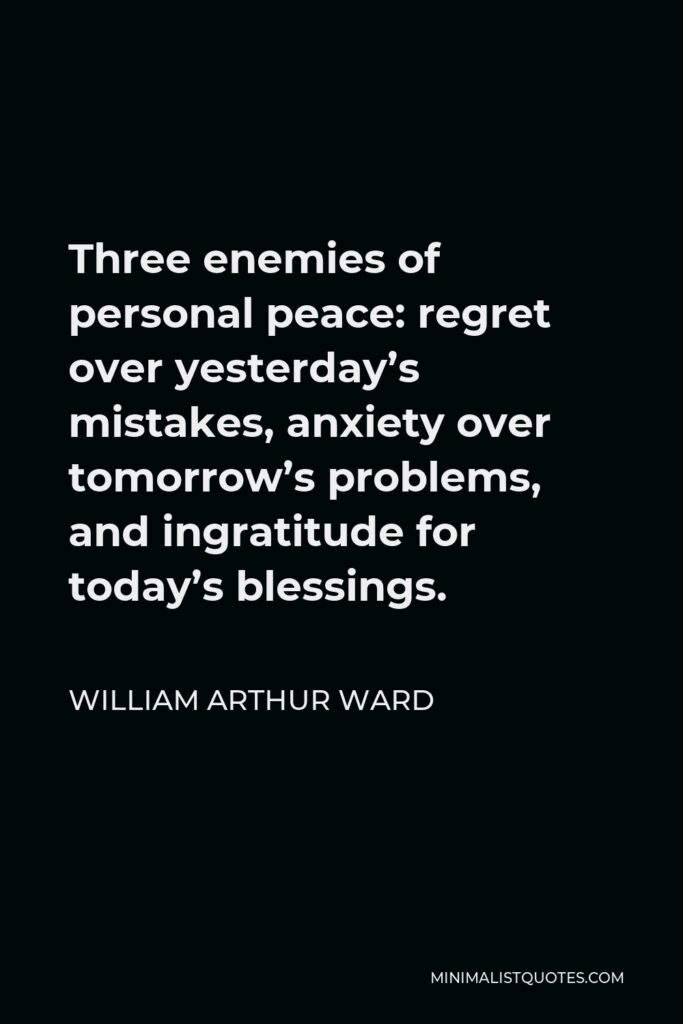 William Arthur Ward Quote - Three enemies of personal peace: regret over yesterday’s mistakes, anxiety over tomorrow’s problems, and ingratitude for today’s blessings.