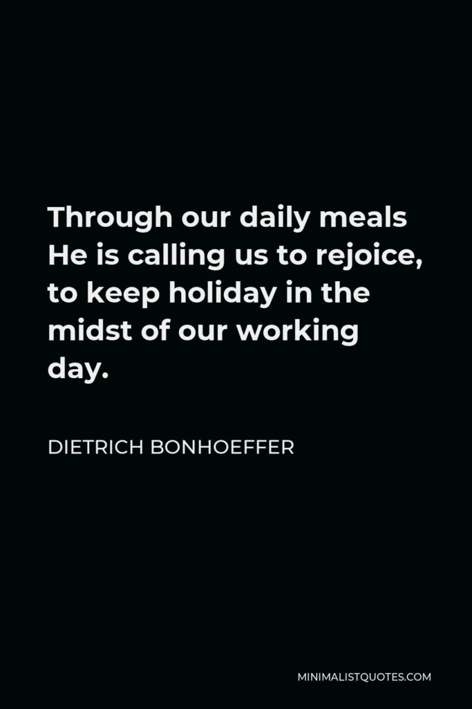 Dietrich Bonhoeffer Quote - Through our daily meals He is calling us to rejoice, to keep holiday in the midst of our working day.