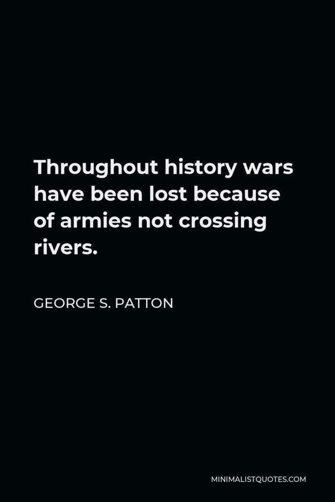 George S. Patton Quote - Throughout history wars have been lost because of armies not crossing rivers.