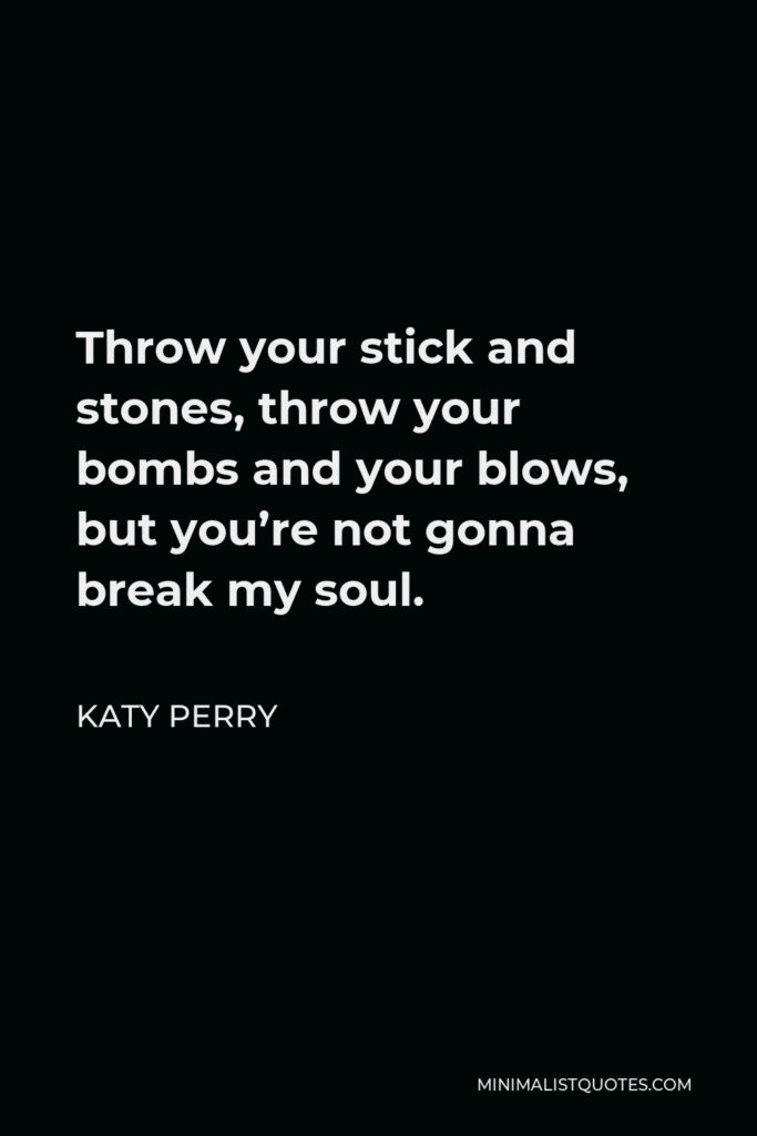 Katy Perry Quote - Throw your stick and stones, throw your bombs and your blows, but you’re not gonna break my soul.