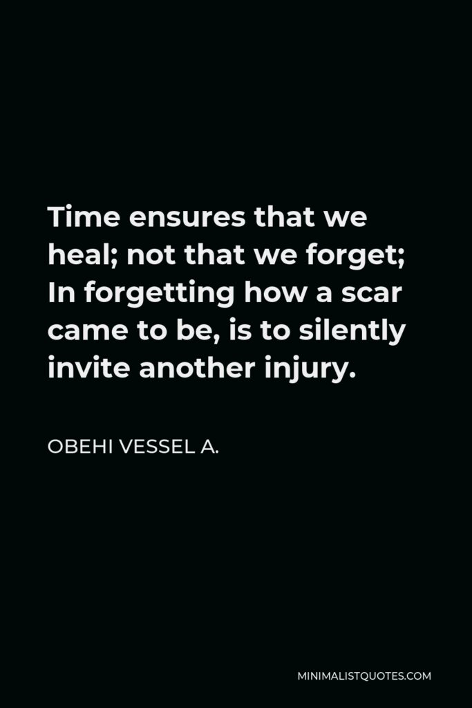Obehi Vessel A. Quote - Time ensures that we heal; not that we forget; In forgetting how a scar came to be, is to silently invite another injury.