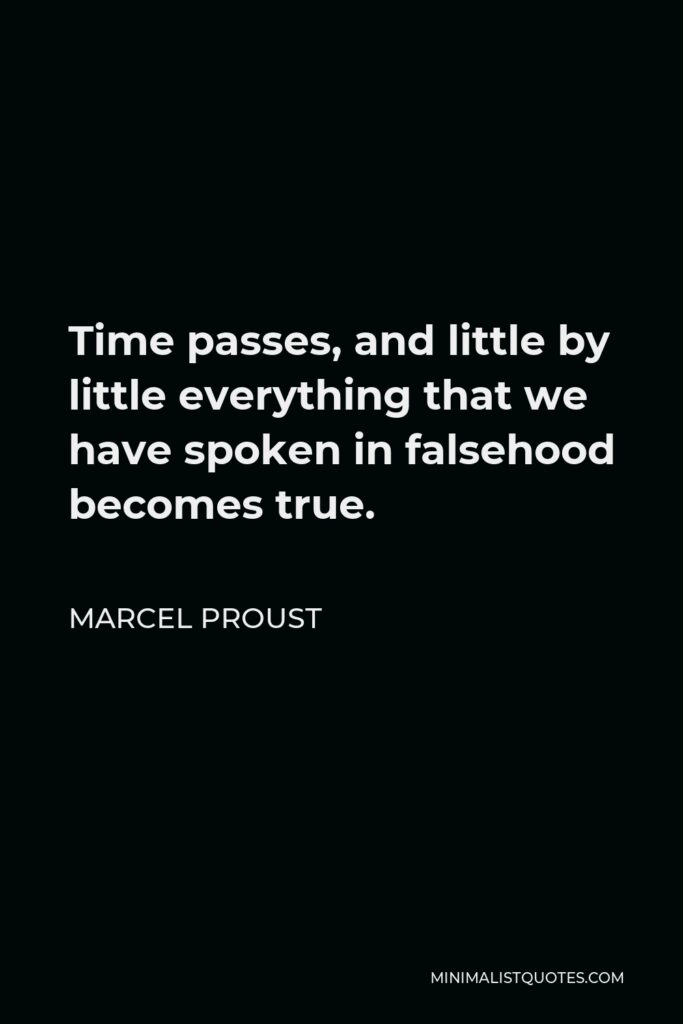 Marcel Proust Quote - Time passes, and little by little everything that we have spoken in falsehood becomes true.