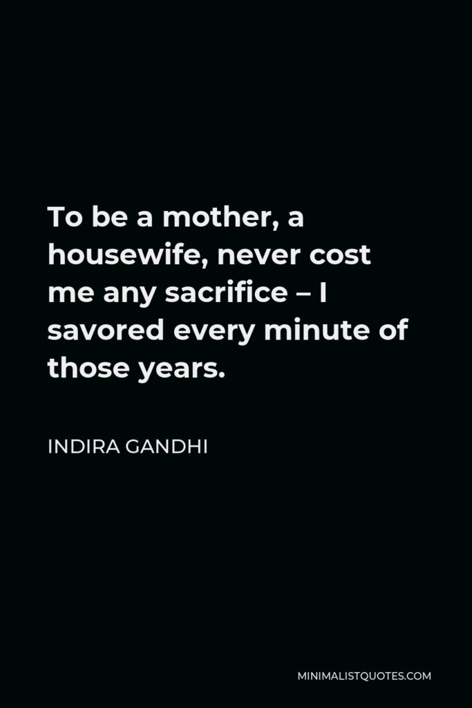 Indira Gandhi Quote - To be a mother, a housewife, never cost me any sacrifice – I savored every minute of those years.