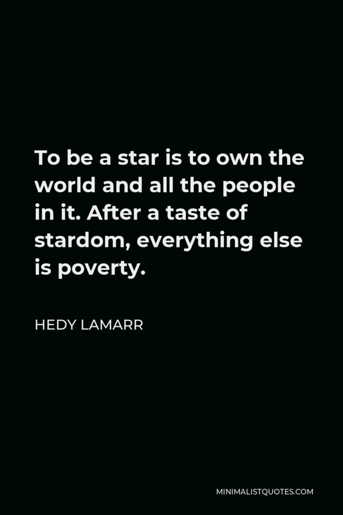 Hedy Lamarr Quote - To be a star is to own the world and all the people in it. After a taste of stardom, everything else is poverty.