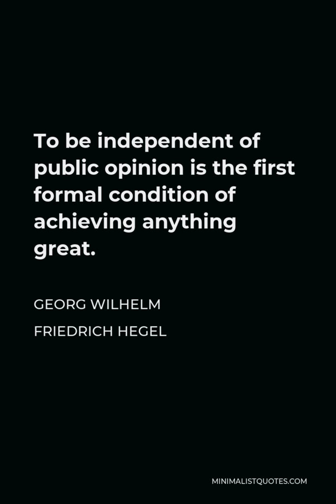 Georg Wilhelm Friedrich Hegel Quote - To be independent of public opinion is the first formal condition of achieving anything great.