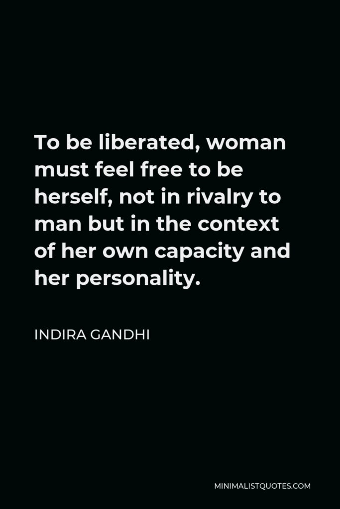 Indira Gandhi Quote - To be liberated, woman must feel free to be herself, not in rivalry to man but in the context of her own capacity and her personality.