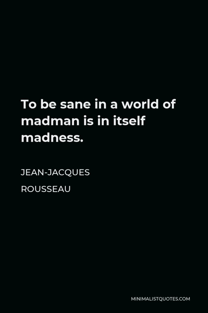 Jean-Jacques Rousseau Quote - To be sane in a world of madman is in itself madness.