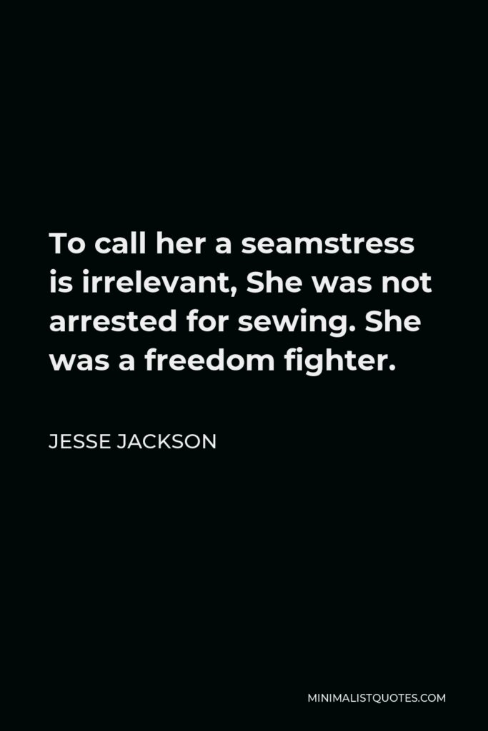 Jesse Jackson Quote - To call her a seamstress is irrelevant, She was not arrested for sewing. She was a freedom fighter.