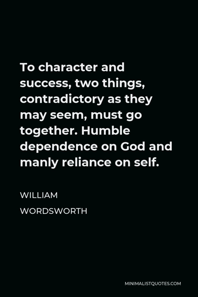 William Wordsworth Quote - To character and success, two things, contradictory as they may seem, must go together. Humble dependence on God and manly reliance on self.