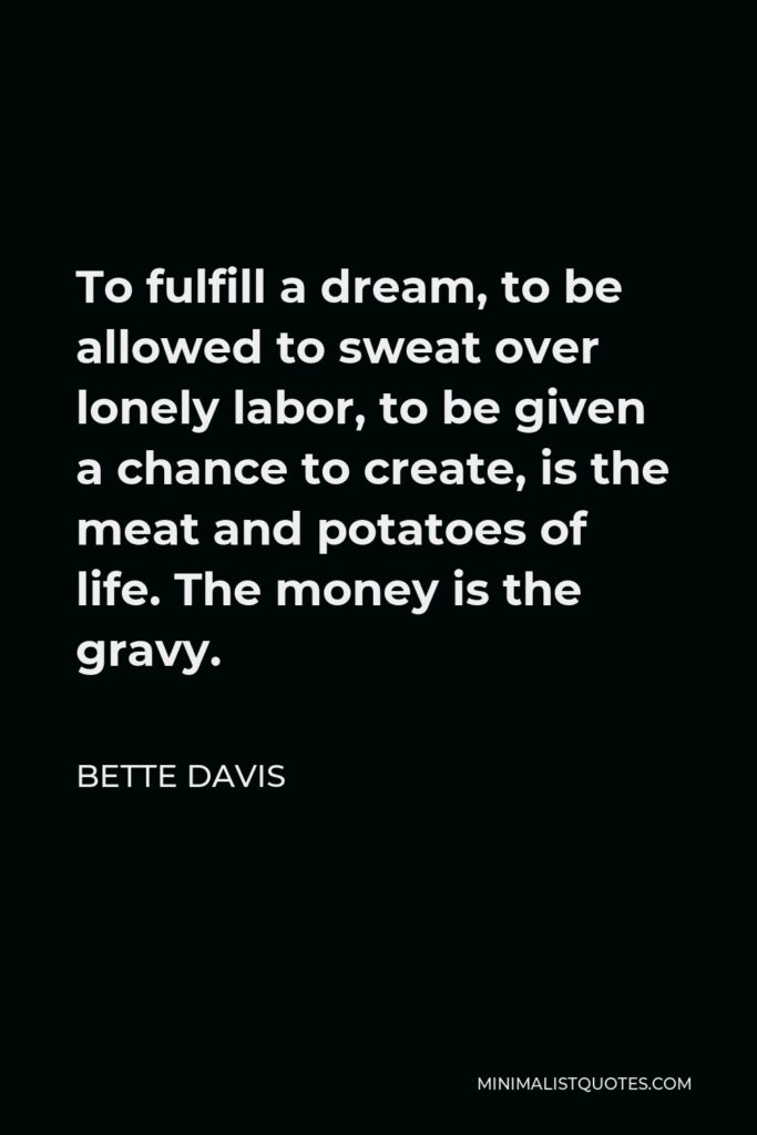 Bette Davis Quote - To fulfill a dream, to be allowed to sweat over lonely labor, to be given a chance to create, is the meat and potatoes of life. The money is the gravy.