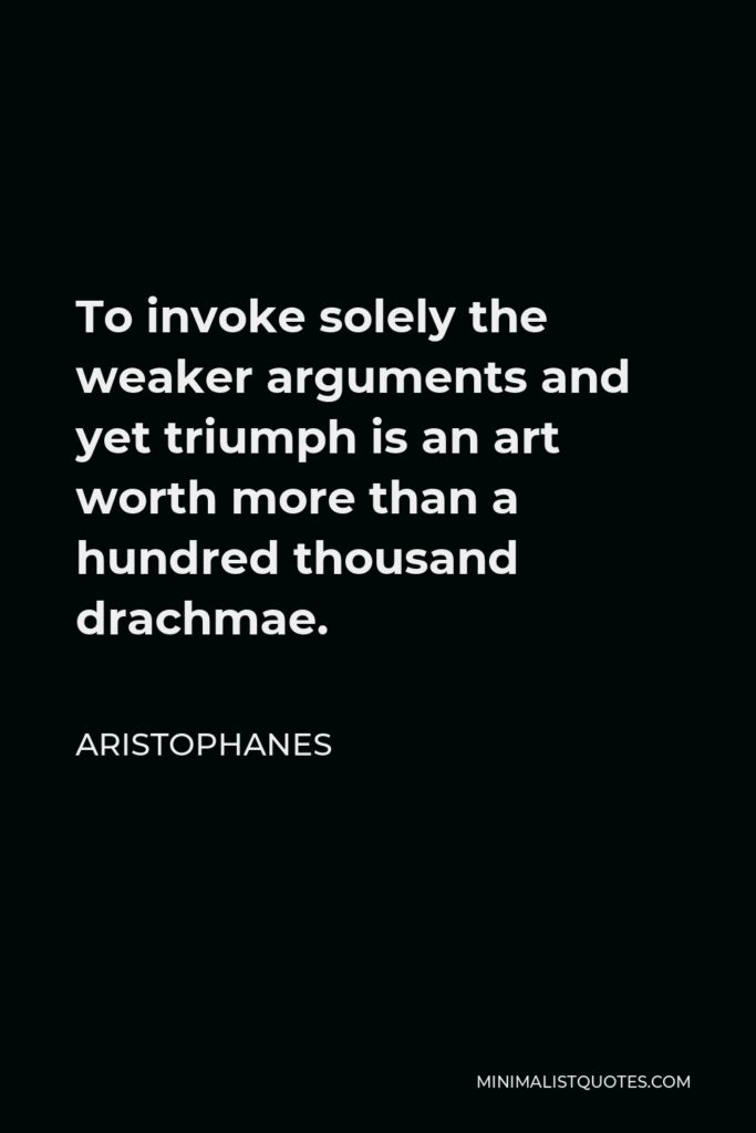 Aristophanes Quote - To invoke solely the weaker arguments and yet triumph is an art worth more than a hundred thousand drachmae.