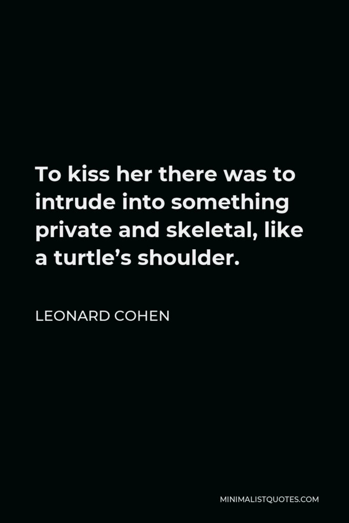Leonard Cohen Quote - To kiss her there was to intrude into something private and skeletal, like a turtle’s shoulder.