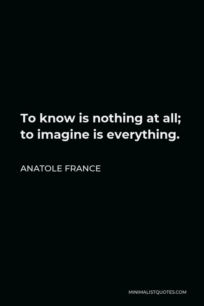 Anatole France Quote - To know is nothing at all; to imagine is everything.