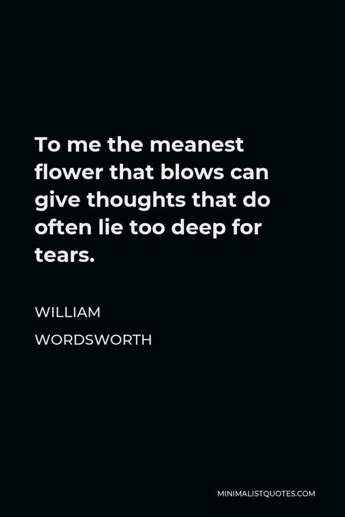 William Wordsworth Quote - To me the meanest flower that blows can give thoughts that do often lie too deep for tears.