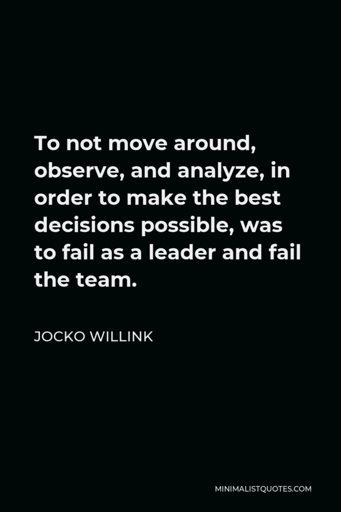 Jocko Willink Quote - To not move around, observe, and analyze, in order to make the best decisions possible, was to fail as a leader and fail the team.