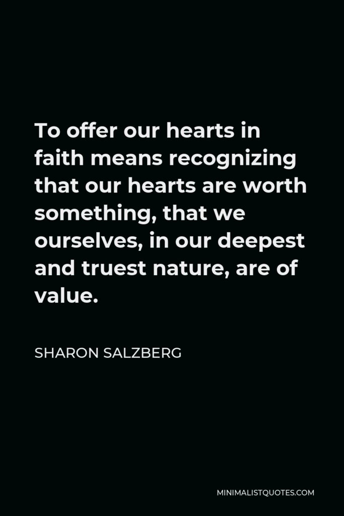 Sharon Salzberg Quote - To offer our hearts in faith means recognizing that our hearts are worth something, that we ourselves, in our deepest and truest nature, are of value.