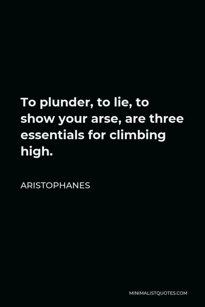Aristophanes Quote - To plunder, to lie, to show your arse, are three essentials for climbing high.