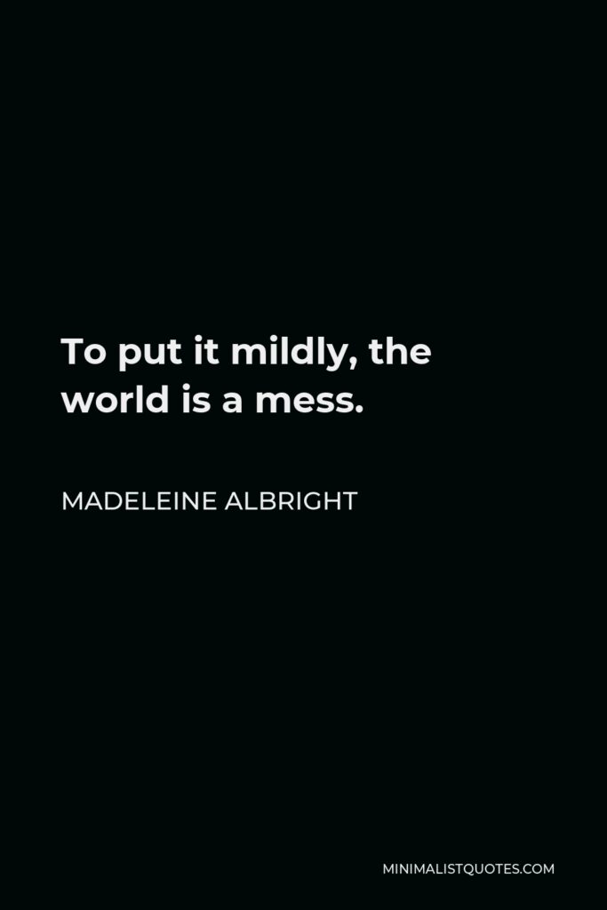 Madeleine Albright Quote - To put it mildly, the world is a mess.