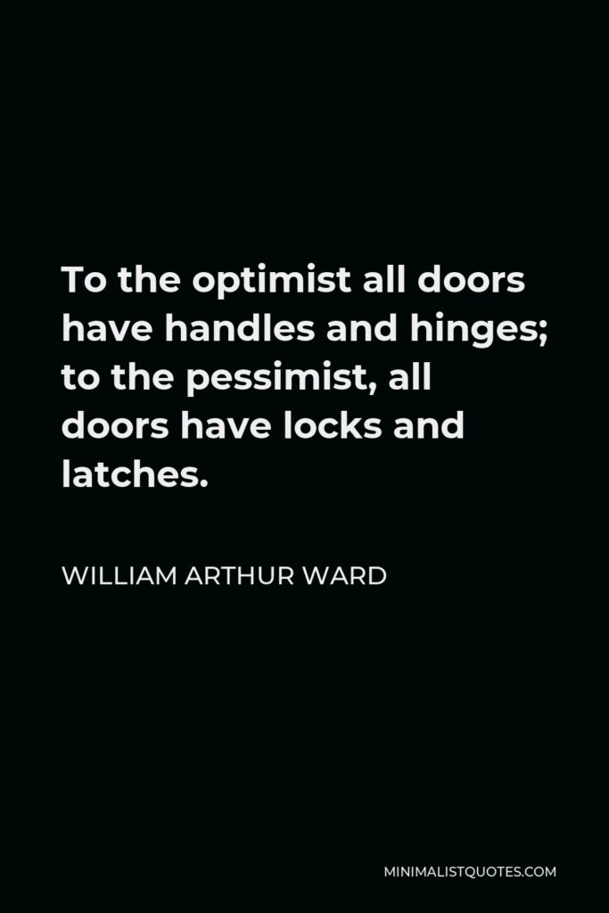 William Arthur Ward Quote - To the optimist all doors have handles and hinges; to the pessimist, all doors have locks and latches.