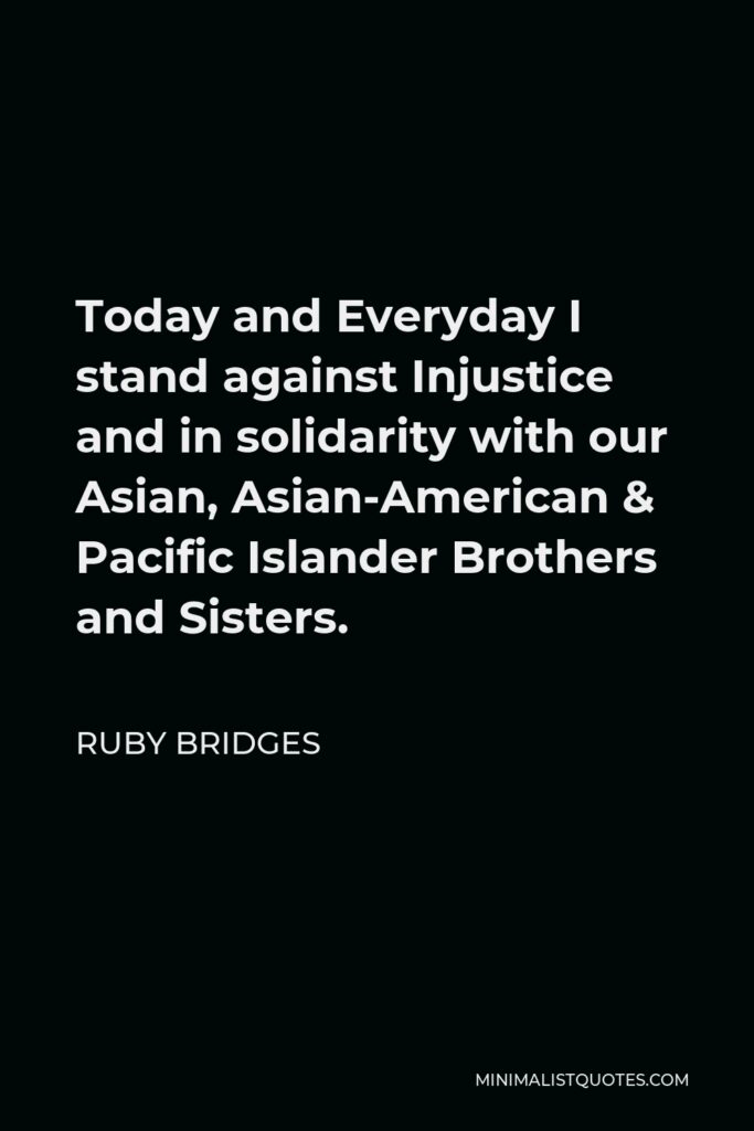 Ruby Bridges Quote - Today and Everyday I stand against Injustice and in solidarity with our Asian, Asian-American & Pacific Islander Brothers and Sisters.